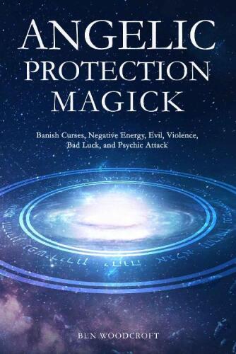 Angelic Protection Magick: Banish Curses, Negative Energy, Evil, Violence, Bad Luck, and Psychic Attack