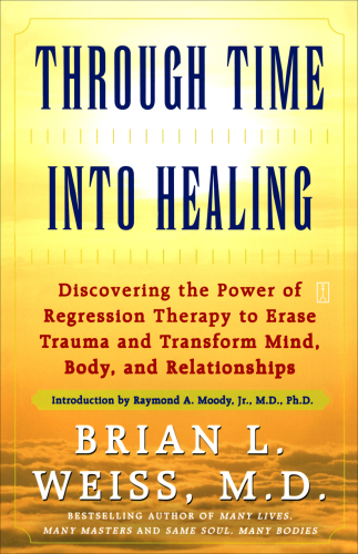 Through Time Into Healing: Discovering the Power of Regression Therapy to Erase Trauma and Transform Mind, Body, and Relationships