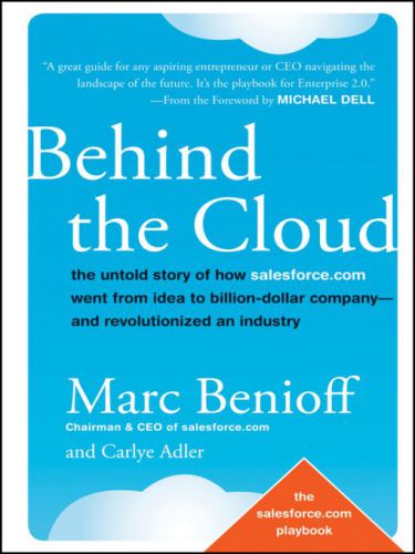 Behind the Cloud : The Untold Story of How Salesforce.com Went from Idea to Billion-Dollar Company-and Revolutionized an Industry