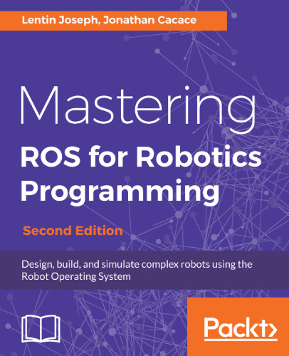 Mastering ROS for Robotics Programming - Second Edition: Design, build, and simulate complex robots using the Robot Operating System