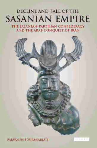 Decline and Fall of the Sasanian Empire: The Sasanian-Parthian Confederacy and the Arab Conquest of Iran (International Library of Iranian Studies)
