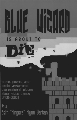 Blue Wizard Is About To Die! Prose, Poems, and Emoto-Versatronic Expressionist Pieces About Video Games (1980-2003)
