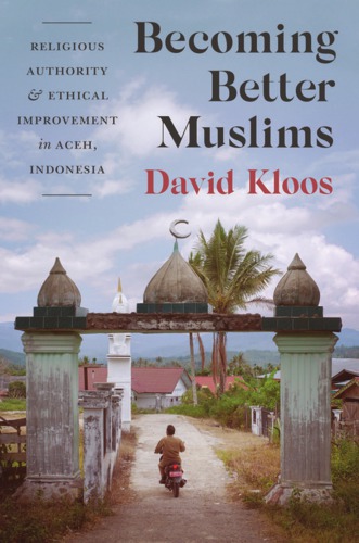 Becoming Better Muslims: Religious Authority and Ethical Improvement in Aceh, Indonesia