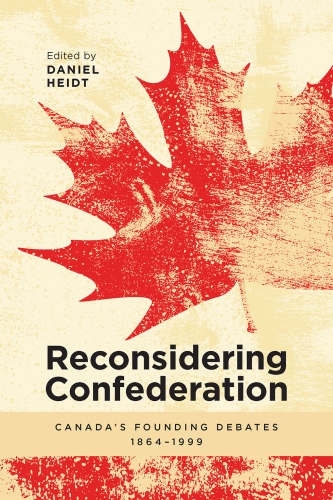 Reconsidering Confederation: Canada’s Founding Debates, 1864-1999