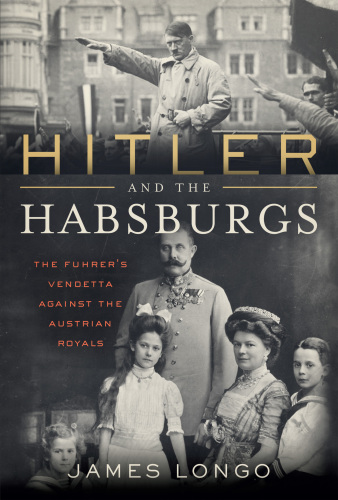 Hitler and the Habsburgs: The Führer’s Vendetta Against the Austrian Royals