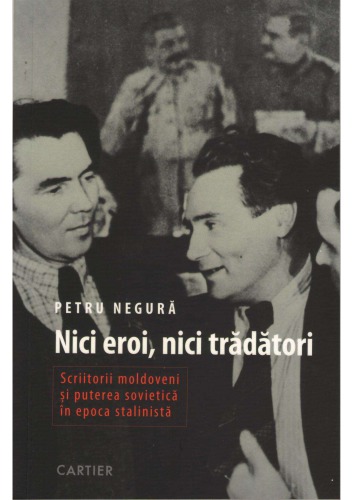 Nici eroi, nici trădători. Scriitorii moldoveni şi puterea sovietică în epoca stalinistă