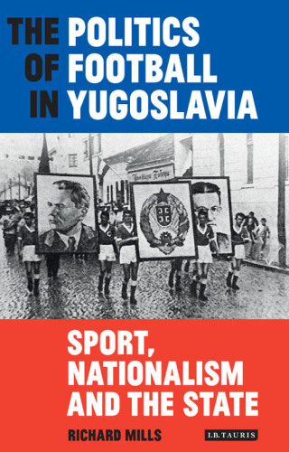 The Politics of Football in Yugoslavia: Sport, Nationalism and the State