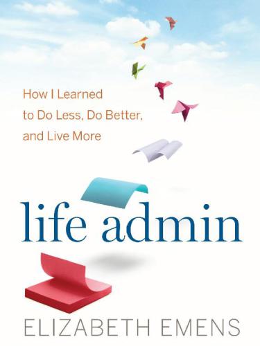 Life Admin How I Learned to Do Less, Do Better, and Live More