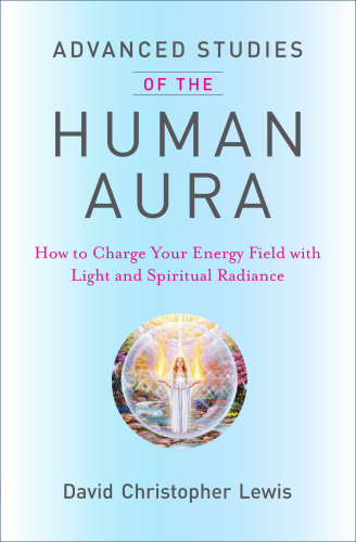 Advanced Studies of the Human Aura: How to Charge Your Energy Field with Light and Spiritual Radiance