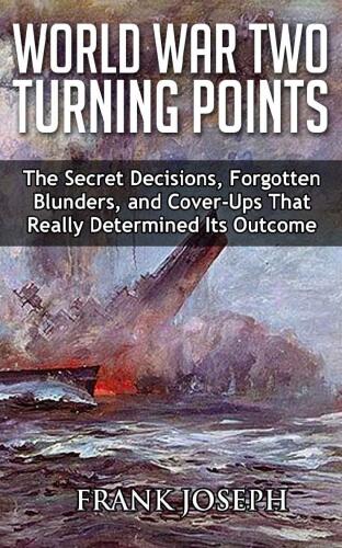 World War II Turning Points: The Secret Decisions, Forgotten Blunders and Cover-Ups That Really Determined Its Outcome