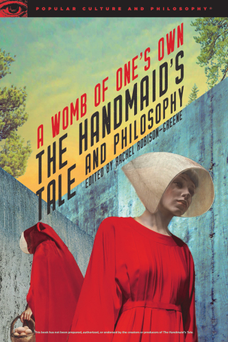 The Handmaid’s Tale and Philosophy: A Womb of One’s Own (Popular Culture and Philosophy)