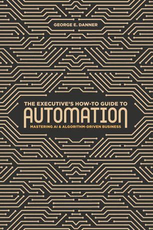 The Executive's How-To Guide to Automation: Mastering AI and Algorithm-Driven Business