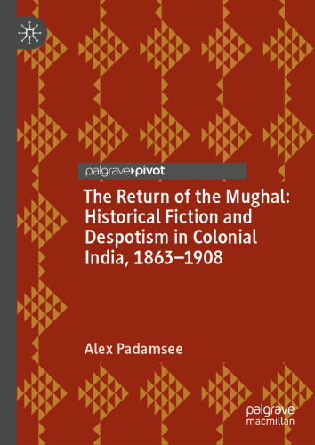 The Return of the Mughal: Historical Fiction and Despotism in Colonial India, 1863–1908