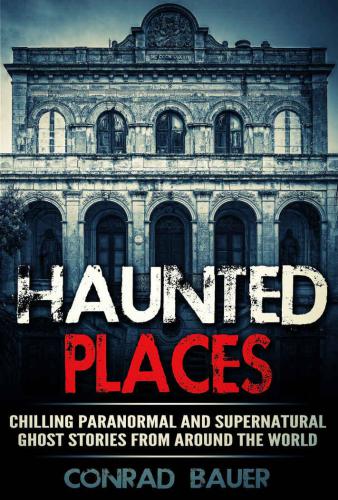 Haunted Places: Chilling Paranormal and Supernatural Ghost Stories from Around the World