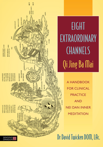 Eight Extraordinary Channels - Qi Jing Ba Mai: A Handbook for Clinical Practice and Nei Dan Inner Meditation