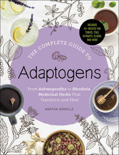 The Complete Guide to Adaptogens: From Ashwagandha to Rhodiola, Medicinal Herbs That Transform and Heal