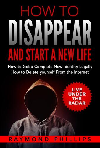 How to Disappear and Start a New Life: How to Get a Complete New Identity Legally, How to Delete Yourself from the Internet