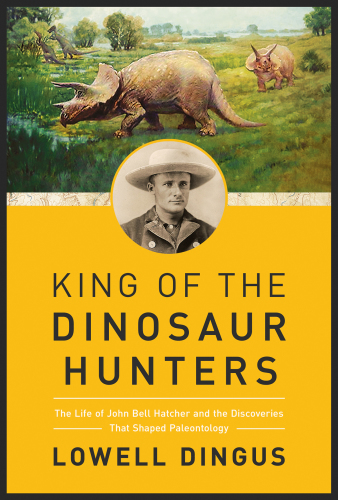 King of the Dinosaur Hunters: The Life of John Bell Hatcher and the Discoveries that Shaped Paleontology