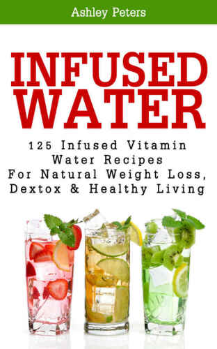 Infused Water: 125 Fruit Infused Water Recipes For Natural Weight Loss, Detox & Healthy Living