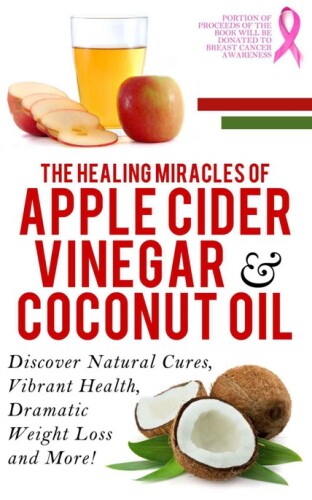 Apple Cider Vinegar And Coconut Oil: Discover Natural Cures, Vibrant Health, Dramatic Weight Loss And More!