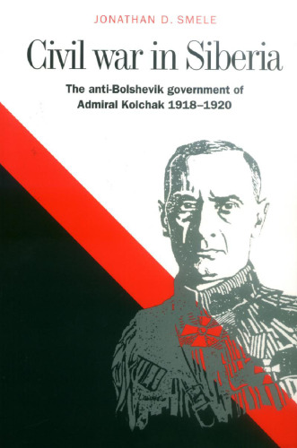 Civil War in Siberia: The Anti-Bolshevik Government of Admiral Kolchak, 1918 1920
