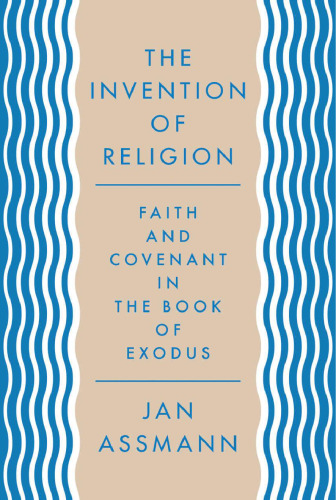 The Invention of Religion: Faith and Covenant in the Book of Exodus
