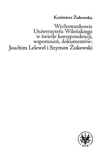 Wychowankowie Uniwersytetu Wileńskiego w świetle korespondencji, wspomnień, dokumentów: Joachim Lelewel i Szymon Żukowski