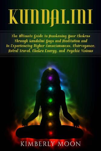 Kundalini: The Ultimate Guide to Awakening Your Chakras Through Kundalini Yoga and Meditation and to Experiencing Higher Consciousness, Clairvoyance, Astral Travel, Chakra Energy, and Psychic Visions