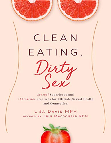 Clean Eating, Dirty Sex: Sensual Superfoods and Aphrodisiac Practices for Ultimate Sexual Health and Connection