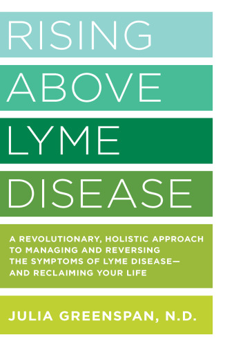 Rising Above Lyme Disease: A Revolutionary, Holistic Approach to Managing and Reversing the Symptoms of Lyme Disease And Reclaiming Your Life