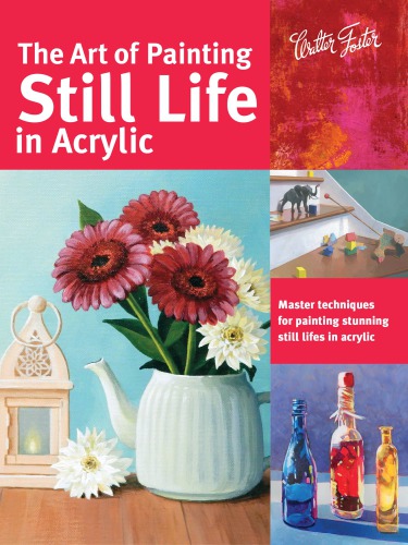 The Art of Painting Still Life in Acrylic: Master Techniques for Painting Stunning Still Lifes in Acrylic