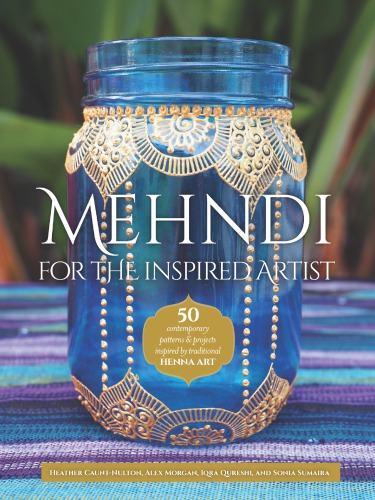 Mehndi for the Inspired Artist: 50 Contemporary Patterns & Projects Inspired by Traditional Henna Art