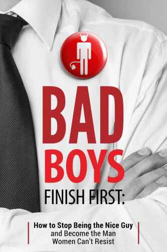 Bad Boys Finish First: How to Stop Being the Nice Guy and Become the Man Women Can’t Resist