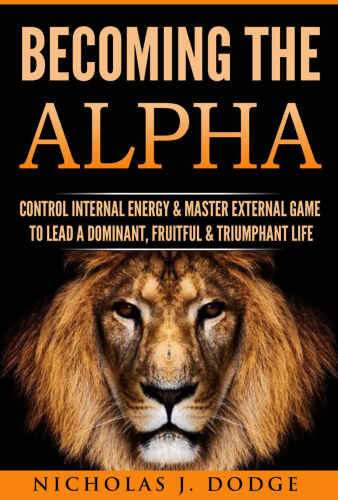 Becoming The Alpha: Control Internal Energy & Master External Game To Lead A Dominant, Fruitful & Triumphant Life
