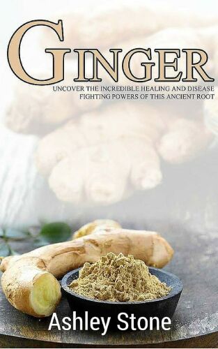 Ginger: Uncover The Incredible Healing and Disease Fighting Powers of this Ancient Root (Ginger, Natural Remedies, Herbal Medicine)