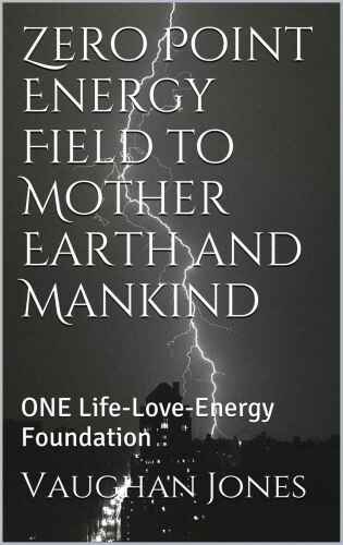Zero Point Energy Field to Mother Earth and Mankind: ONE Life-Love-Energy Foundation (Universal Love - ONE Life Book 3)