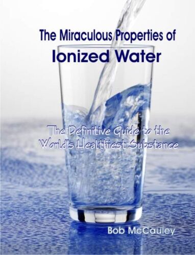 The Miraculous Properties of Ionized Water - The Definitive Guide to the World’s Healthiest Substance