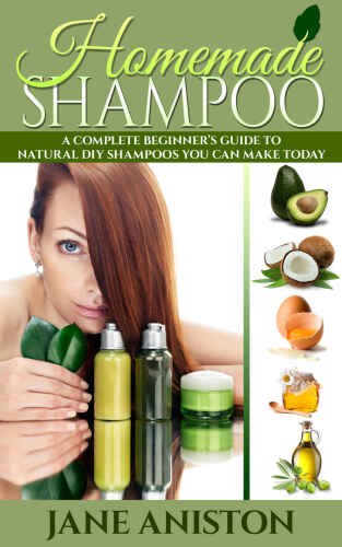 Homemade Shampoo: Beginner’s Guide To Natural DIY Shampoos - Includes 34 Organic Shampoo Recipes! (Natural Hair Care, Essential Oils, DIY Recipes, Promote ... Masks, Aromatherapy, Hair loss treatment)