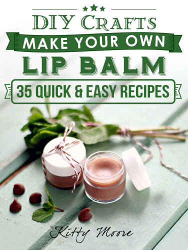 Lip Balm Recipes: Make Your Own Lip Balm: Quick & Easy Way To Make Your Own Organic Lip Balm!