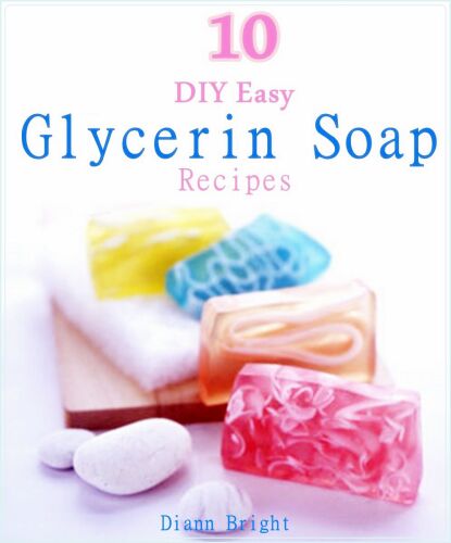10 DIY Easy Glycerin Soap Recipes: Make Your Own Homemade Melt and Pour Basic Glycerin Soaps From Natural Ingredients With Very Easy Simple Steps   B00OPDDI2A