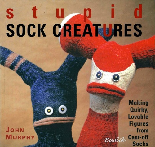 Stupid Sock Creatures: Making Quirky, Lovable Figures from Cast-Off Socks