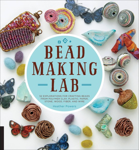 Bead-Making Lab: 52 Explorations for Crafting Beads from Polymer Clay, Plastic, Paper, Stone, Wood, Fiber, and Wire