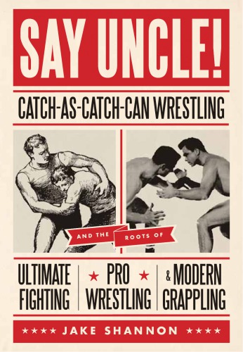 SAY UNCLE! CATCH-AS-CATCH-CAN WRESTLING AND THE ROOTS OF ULTIMATE FIGHTING, PRO WRESTLING, & MODERN GRAPPLING