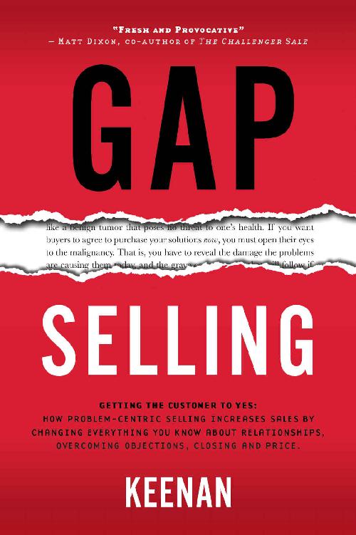 Gap selling : getting the customer to yes : how problem-centric selling increases sales by changing everything you know about relationships, overcoming objections, closing and price
