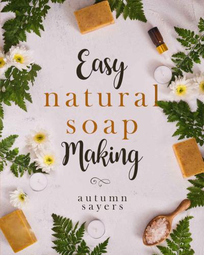 Easy Natural Soapmaking: How To Make Natural Soaps That Rejuvenate, Revitalize, And Nourish Your Skin.