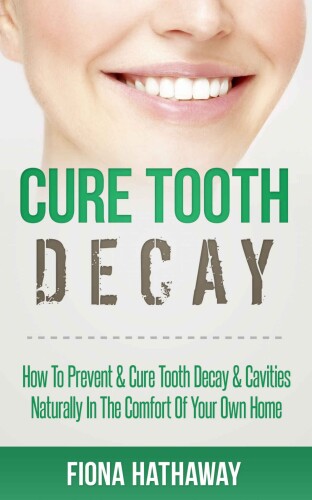 Cure Tooth Decay: How To Prevent & Cure Tooth Decay & Cavities Naturally In The Comfort Of Your Own Home (Cure Tooth, Cure Tooth Decay, Tooth Decay Cure, ... Whitening, Teeth Health, Teeth Healing)