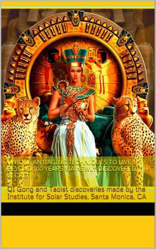 Unique AntiAging Techniques to Live Beyond 100 years via Newly Discovered Secret: QI Gong and Taoist discoveries made by the Institute for Solar Studies, Santa Monica, CA