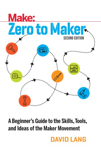 Zero to Maker: A Beginner’s Guide to the Skills, Tools, and Ideas of the Maker Movement, 2nd Edition