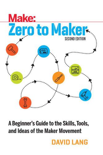Zero to Maker: A Beginner’s Guide to the Skills, Tools, and Ideas of the Maker Movement, 2nd Edition