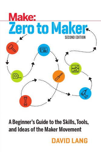 Zero to Maker: A Beginner’s Guide to the Skills, Tools, and Ideas of the Maker Movement, 2nd Edition